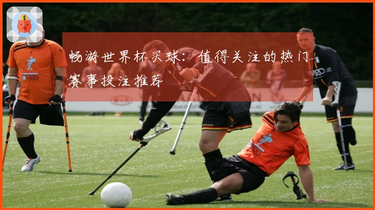 畅游世界杯买球：值得关注的热门赛事投注推荐