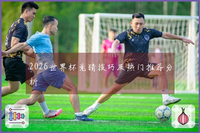 2026世界杯竞猜技巧及热门推荐分析