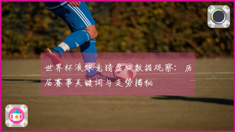 世界杯滚球竞猜盘口数据观察：历届赛事关键词与走势揭秘