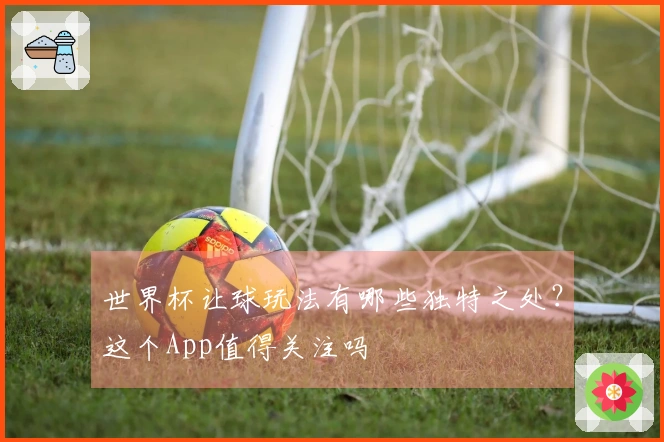 世界杯让球玩法有哪些独特之处？这个App值得关注吗