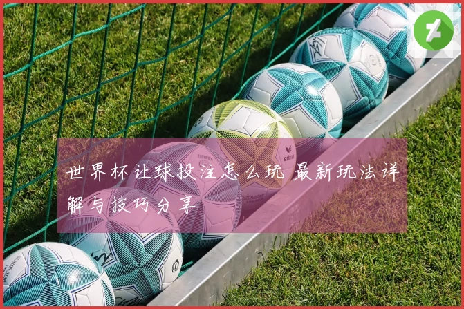 世界杯让球投注怎么玩 最新玩法详解与技巧分享