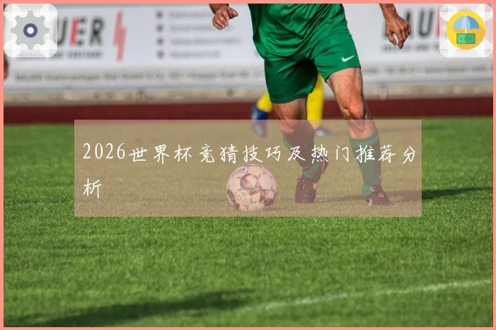 2026世界杯竞猜技巧及热门推荐分析