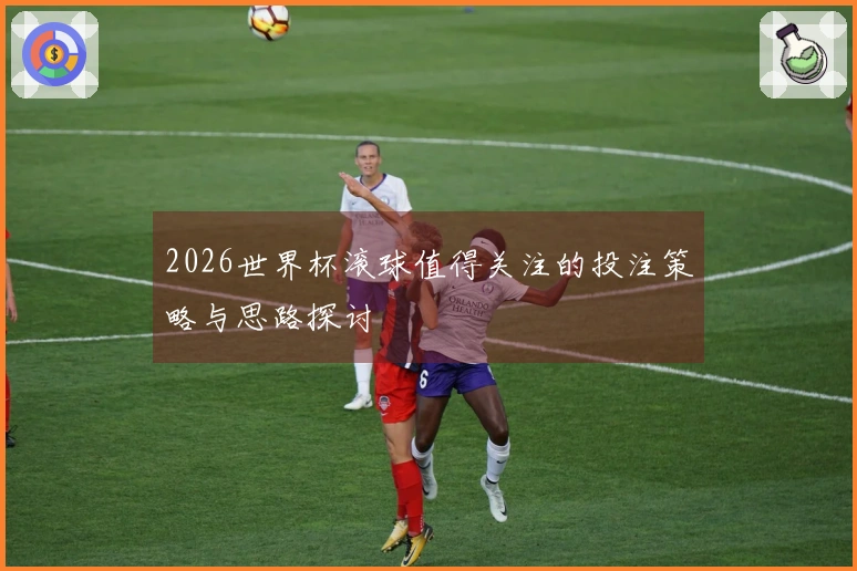 2026世界杯滚球值得关注的投注策略与思路探讨