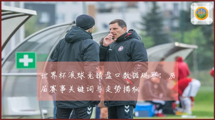 世界杯滚球竞猜盘口数据观察：历届赛事关键词与走势揭秘