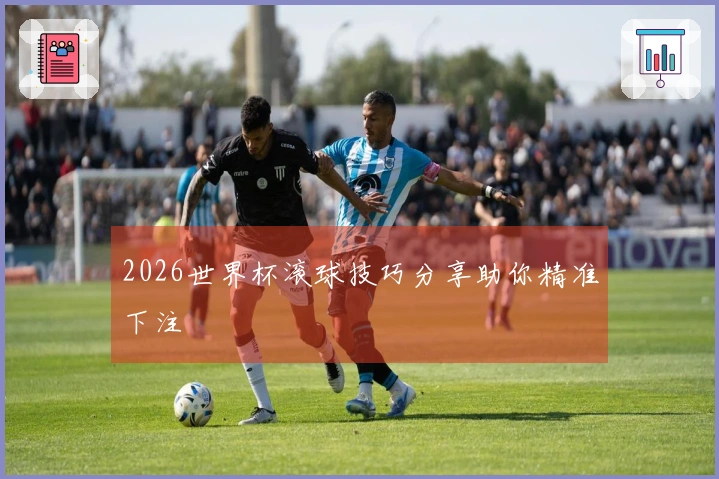 2026世界杯滚球技巧分享助你精准下注