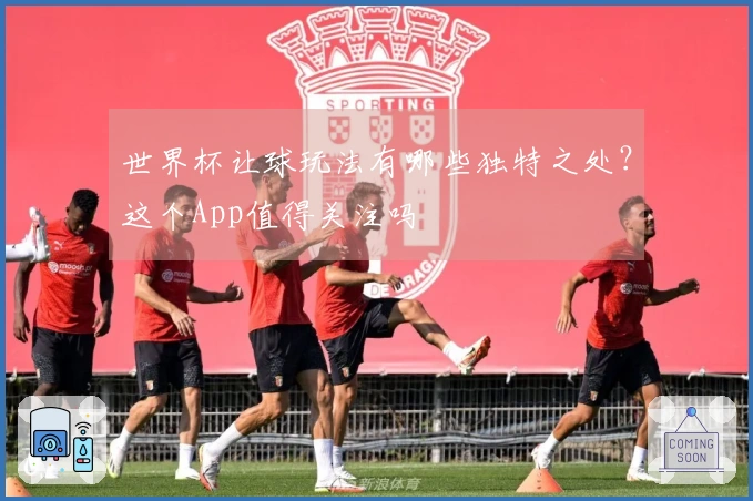 世界杯让球玩法有哪些独特之处？这个App值得关注吗