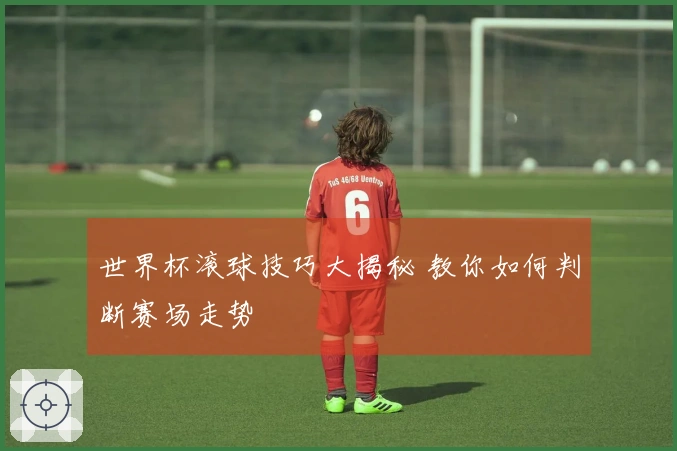 世界杯滚球技巧大揭秘 教你如何判断赛场走势