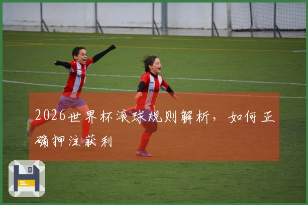 2026世界杯滚球规则解析，如何正确押注获利