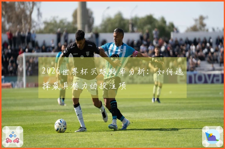 2026世界杯买球赔率分析：如何选择最具潜力的投注项