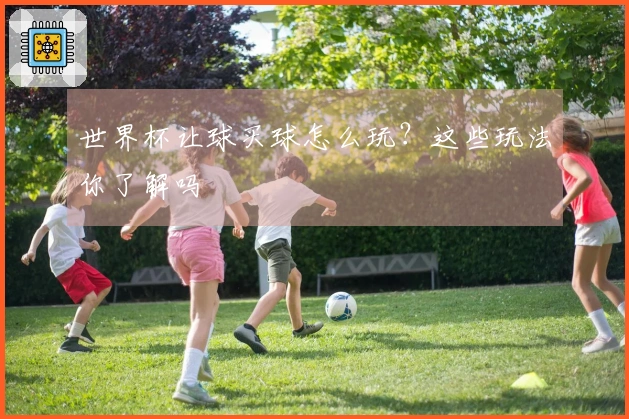 世界杯让球买球怎么玩？这些玩法你了解吗