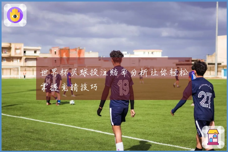 世界杯买球投注赔率分析让你轻松掌握竞猜技巧