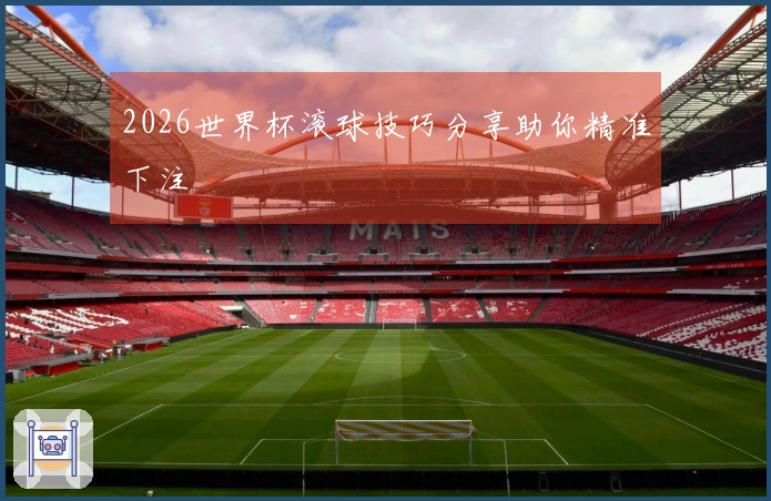 2026世界杯滚球技巧分享助你精准下注