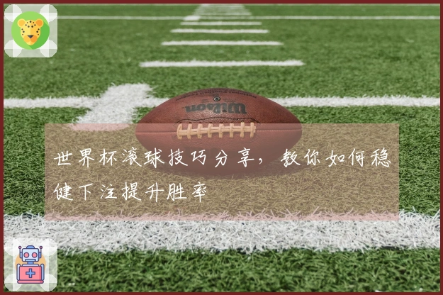世界杯滚球技巧分享，教你如何稳健下注提升胜率