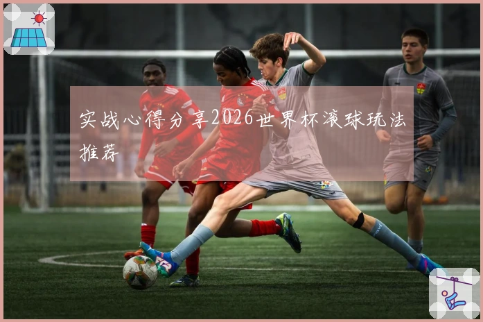 实战心得分享2026世界杯滚球玩法推荐